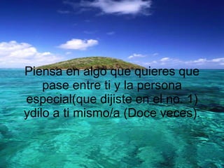 Piensa en algo que quieres que pase entre ti y la persona especial(que dijiste en el no. 1) ydilo a ti mismo/a (Doce veces). 