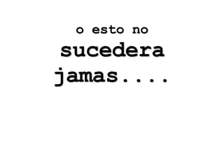 o esto no sucedera jamas.... 