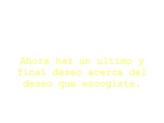 Ahora haz un ultimo y final deseo acerca del deseo que escogiste. 
