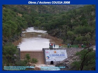 Obras / Acciones COUSSA 2008 Barranca Salada, San Jerónimo Xayacatlán, Puebla Volumen de construcción: 257.87 m3 Capacidad de almacenamiento: 15,000 m3 Inversión (miles de Pesos): 452.2 