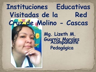 Instituciones   Educativas  Visitadas de la      Red Cruz de Molino - Cascas Mg. Lizeth M. Guarniz Morales  Acompañante Pedagógica 