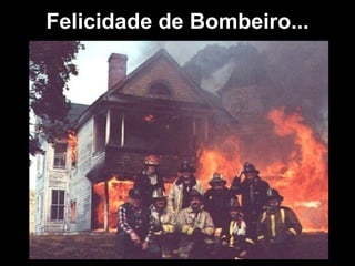 Felicidade de Bombeiro...