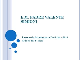 E.M. PADRE VALENTE 
SIMIONI 
Passeio de Estudos para Curitiba – 2014 
Alunos dos 8º anos 
 