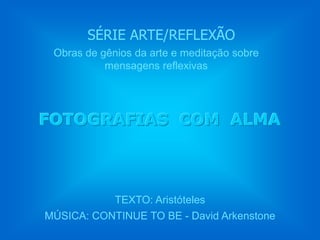 SÉRIE ARTE/REFLEXÃO
 Obras de gênios da arte e meditação sobre
           mensagens reflexivas




FOTOGRAFIAS COM ALMA



           TEXTO: Aristóteles
MÚSICA: CONTINUE TO BE - David Arkenstone
 