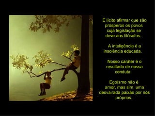 É lícito afirmar que são
  prósperos os povos
   cuja legislação se
  deve aos filósofos.

     A inteligência é a
  insolência educada.

    Nosso caráter é o
   resultado de nossa
       conduta.

    Egoísmo não é
  amor, mas sim, uma
desvairada paixão por nós
        próprios.
 