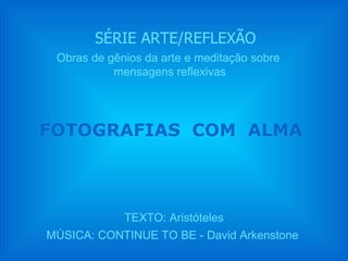 SÉRIE ARTE/REFLEXÃO
 Obras de gênios da arte e meditação sobre
           mensagens reflexivas




FOTOGRAFIAS COM ALMA



             TEXTO: Aristóteles
MÚSICA: CONTINUE TO BE - David Arkenstone
 