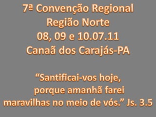 7ª Convenção Regional Região Norte 08, 09 e 10.07.11 Canaã dos Carajás-PA “Santificai-vos hoje,  porque amanhã farei  maravilhas no meio de vós.” Js. 3.5 