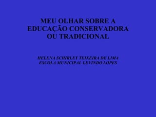 MEU OLHAR SOBRE A EDUCAÇÃO CONSERVADORA OU TRADICIONAL HELENA SCHIRLEY TEIXEIRA DE LIMA ESCOLA MUNICIPAL LEVINDO LOPES 