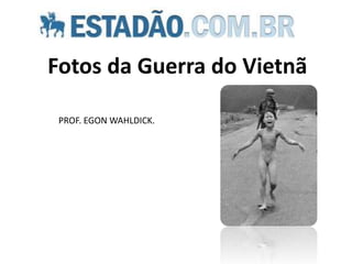 Fotos da Guerra do Vietnã
PROF. EGON WAHLDICK.
 