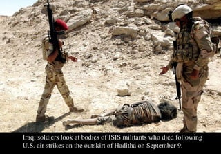 Iraqi soldiers look at bodies of ISIS militants who died following 
U.S. air strikes on the outskirt of Haditha on September 9. 
 
