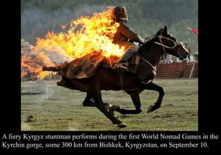 A fiery Kyrgyz stuntman performs during the first World Nomad Games in the 
Kyrchin gorge, some 300 km from Bishkek, Kyrgyzstan, on September 10. 
 