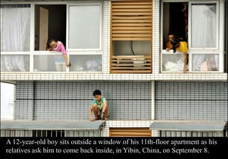 A 12-year-old boy sits outside a window of his 11th-floor apartment as his 
relatives ask him to come back inside, in Yibin, China, on September 8. 
 