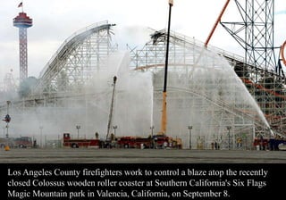 Los Angeles County firefighters work to control a blaze atop the recently 
closed Colossus wooden roller coaster at Southern California's Six Flags 
Magic Mountain park in Valencia, California, on September 8. 
 