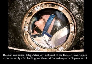 Russian cosmonaut Oleg Artemyev looks out of the Russian Soyuz space 
capsule shortly after landing, southeast of Dzhezkazgan on September 11. 
 