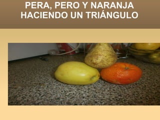 PERA, PERO Y NARANJA
HACIENDO UN TRIÁNGULO
 