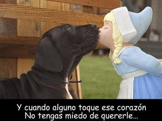 Y cuando alguno toque ese corazón No tengas miedo de quererle… 