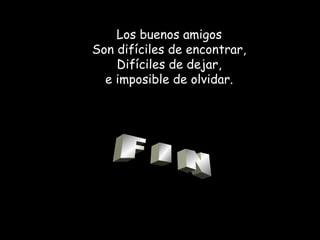 F I N Los buenos amigos Son difíciles de encontrar, Difíciles de dejar , e imposible de olvidar . 