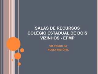 SALAS DE RECURSOS
COLÉGIO ESTADUAL DE DOIS
     VIZINHOS - EFMP
         UM POUCO DA
        NOSSA HISTÓRIA
 