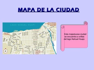 MAPA DE LA CIUDAD



            Esta majestuosa ciudad
             Esta majestuosa ciudad
             se encuentra aaorillas
              se encuentra orillas
            del lago Nahuel Huapi.
             del lago Nahuel Huapi.
 