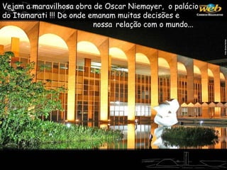 Vejam a maravilhosa obra de Oscar Niemayer, o palácio
do Itamarati !!! De onde emanam muitas decisões e
nossa relação com o mundo...
 