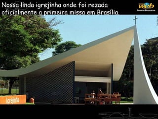 Nossa linda igrejinha onde foi rezada
oficialmente a primeira missa em Brasília.
 