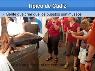    
Típico de CádizTípico de Cádiz
 Gente que cree que los puestos son museos
(Y no se gastan ni un céntimo)
 
