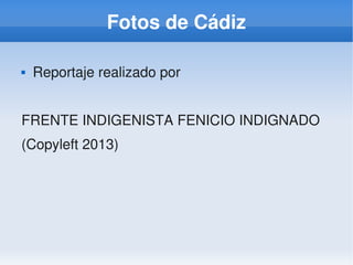    
Fotos de Cádiz
 Reportaje realizado por 
FRENTE INDIGENISTA FENICIO INDIGNADO
(Copyleft 2013)
 