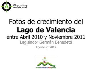 Fotos de crecimient​o del
  Lago de Valencia
entre Abril 2010 y Noviembre 2011
     Legislador Germán Benedetti
             Agosto 2, 2012
 