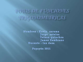 Fotos de funciones trigonometricas Nombres : Kevin  zarama                    Jorge  astaiza                       Yeison quinchoa                        James Zambrano   Docente : luz daza Popayán 2011 