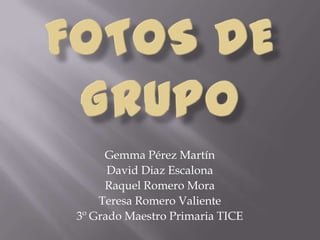 Gemma Pérez Martín
      David Diaz Escalona
     Raquel Romero Mora
    Teresa Romero Valiente
3º Grado Maestro Primaria TICE
 
