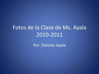 Fotos de la Clase de Ms. Ayala2010-2011 Por  Dolores Ayala 