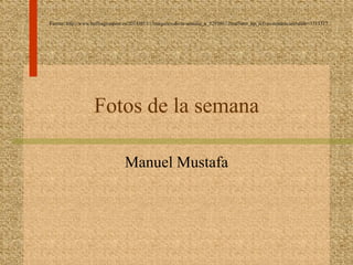 Fotos de la semana
Manuel Mustafa
Fuente: http://www.huffingtonpost.es/2014/05/11/imagenes-de-la-semana_n_5293867.html?utm_hp_ref=es-tendencias#slide=3713317
 