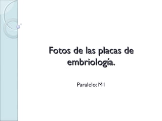 Fotos de las placas deFotos de las placas de
embriología.embriología.
Paralelo: M1
 