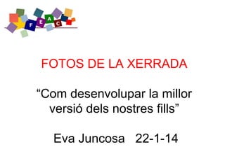 FOTOS DE LA XERRADA
“Com desenvolupar la millor
versió dels nostres fills”
Eva Juncosa 22-1-14

 