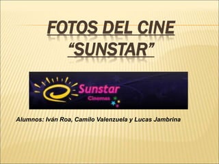 FOTOS DEL CINE
“SUNSTAR”
Alumnos: Iván Roa, Camilo Valenzuela y Lucas Jambrina
 