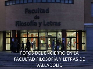 FOTOS DEL ENCIERRO EN LA
FACULTAD FILOSOFÍA Y LETRAS DE
VALLADOLID
 
