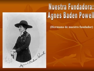 Nuestra Fundadora: Agnes Baden Powell (Hermana de nuestro fundador) 
