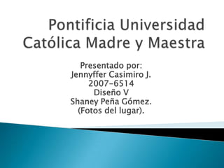 Pontificia Universidad Católica Madre y Maestra Presentado por: Jennyffer Casimiro J. 2007-6514 Diseño V Shaney Peña Gómez. (Fotos del lugar). 