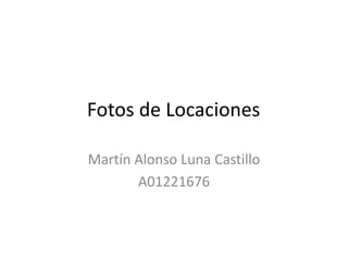 Fotos de Locaciones	 Martín Alonso Luna Castillo A01221676 