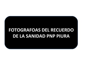 LOS PILARES DE LA SANIDAD PNP 
FOTOGRAFOASP DIUERLA RECUERDO 
DE LA SANIDAD PNP PIURA 
 