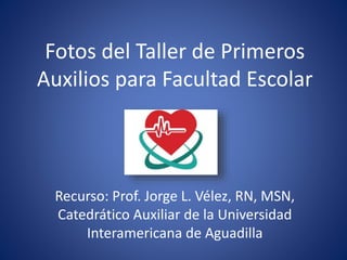 Fotos del Taller de Primeros
Auxilios para Facultad Escolar
Recurso: Prof. Jorge L. Vélez, RN, MSN,
Catedrático Auxiliar de la Universidad
Interamericana de Aguadilla
 