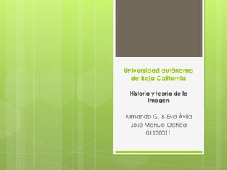 Universidad autónoma
de Baja California
Historia y teoría de la
imagen
Armando G. & Eva Ávila
José Manuel Ochoa
01120011
 