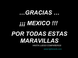 … GRACIAS … ¡¡¡ MEXICO !!!  POR TODAS ESTAS MARAVILLAS HASTA LUEGO COMPAÑEROS  www.lightoracle.com 