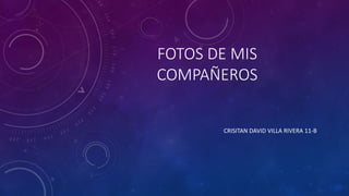 FOTOS DE MIS
COMPAÑEROS
CRISITAN DAVID VILLA RIVERA 11-B
 