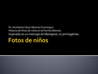 Fotos de niños Dr. Humberto César Moreno Fuenmayor Historia de fotos de niños en la Familia Moreno Inspirado en un mensaje de Mariajosé, mi primogénita. 