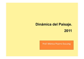 Dinámica del Paisaje.
                         2011


    Prof. Mónica Pizarro Ducuing
 