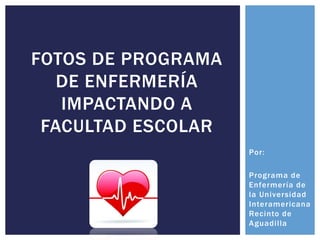 Por:
Programa de
Enfermería de
la Universidad
Interamericana
Recinto de
Aguadilla
FOTOS DE PROGRAMA
DE ENFERMERÍA
IMPACTANDO A
FACULTAD ESCOLAR
 