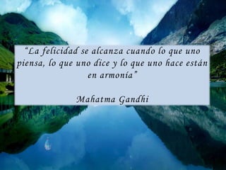“La felicidad se alcanza cuando lo que uno
piensa, lo que uno dice y lo que uno hace están
en armonía”
Mahatma Gandhi
 