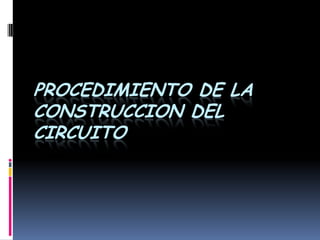 PROCEDIMIENTO DE LA
CONSTRUCCION DEL
CIRCUITO
 