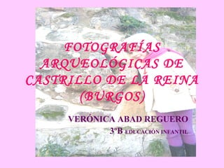 FOTOGRAFÍAS
ARQUEOLÓGICAS DE
CASTRILLO DE LA REINA
(BURGOS)
VERÓNICA ABAD REGUERO
3ºB EDUCACIÓN INFANTIL
 